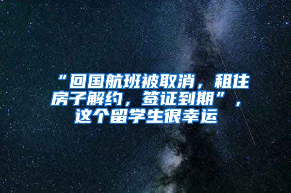 “回国航班被取消，租住房子解约，签证到期”，这个留学生很幸运
