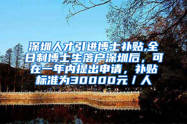 深圳人才引进博士补贴,全日制博士生落户深圳后，可在一年内提出申请，补贴标准为30000元／人