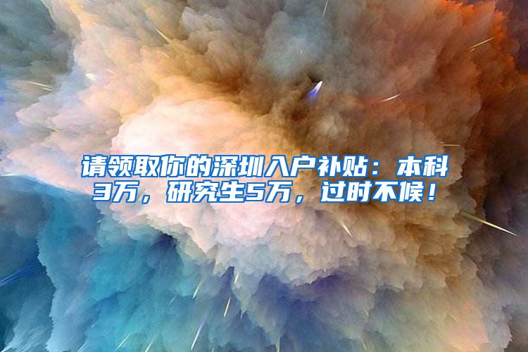 请领取你的深圳入户补贴：本科3万，研究生5万，过时不候！