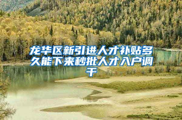 龙华区新引进人才补贴多久能下来秒批人才入户调干
