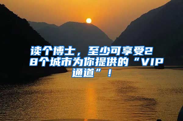 读个博士，至少可享受28个城市为你提供的“VIP通道”！