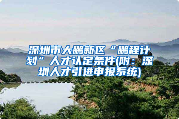 深圳市大鹏新区“鹏程计划”人才认定条件(附：深圳人才引进申报系统)