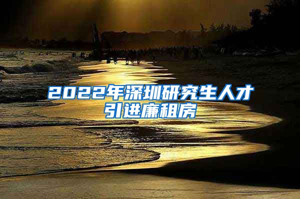 2022年深圳研究生人才引进廉租房