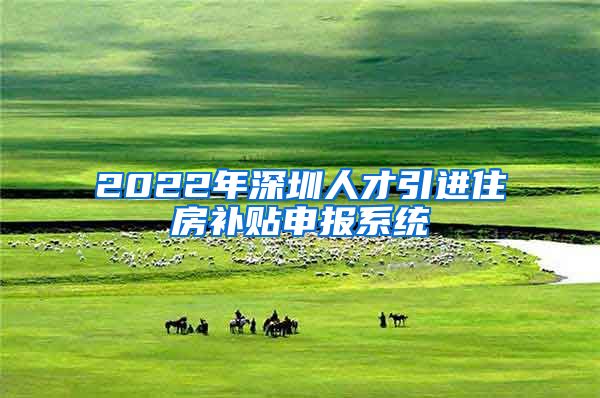 2022年深圳人才引进住房补贴申报系统