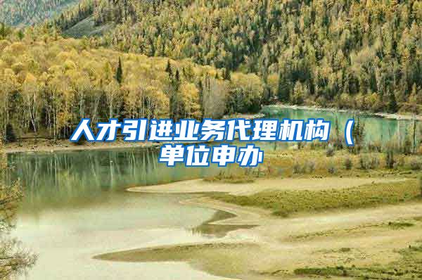 人才引进业务代理机构（单位申办