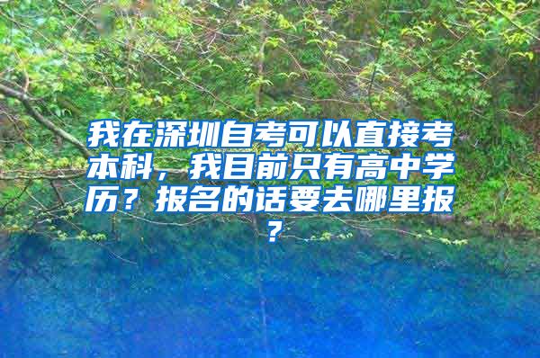 我在深圳自考可以直接考本科，我目前只有高中学历？报名的话要去哪里报？