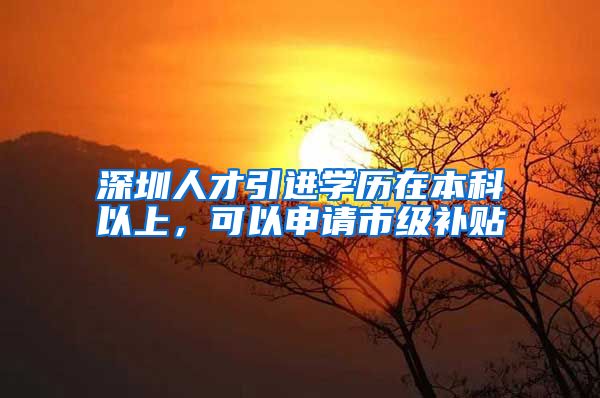 深圳人才引进学历在本科以上，可以申请市级补贴