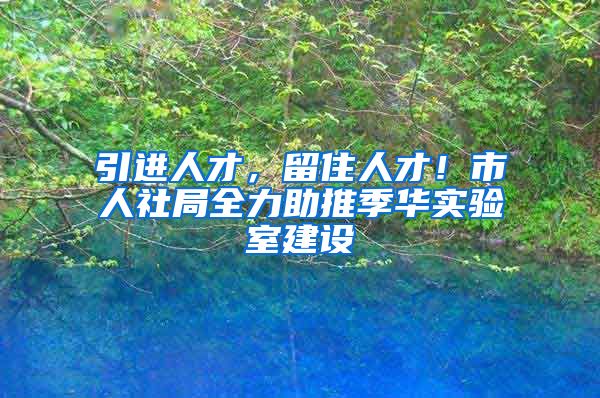 引进人才，留住人才！市人社局全力助推季华实验室建设