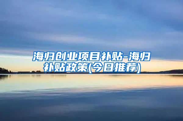海归创业项目补贴-海归补贴政策(今日推荐)