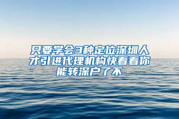 只要学会3种定位深圳人才引进代理机构快看看你能转深户了不