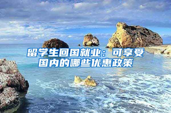 留学生回国就业：可享受国内的哪些优惠政策