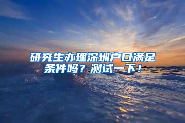 研究生办理深圳户口满足条件吗？测试一下！