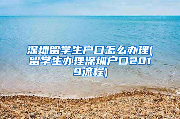 深圳留学生户口怎么办理(留学生办理深圳户口2019流程)