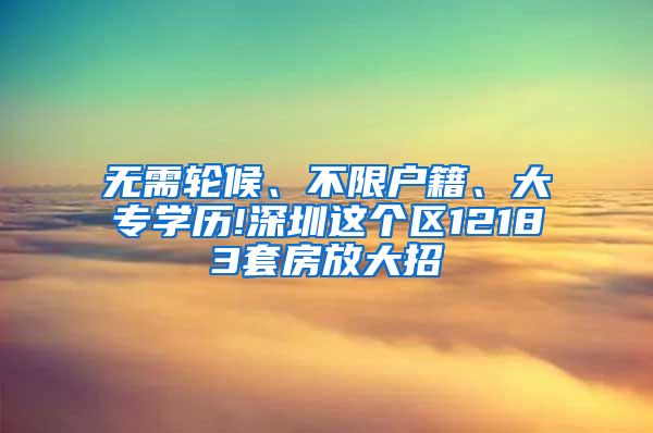 无需轮候、不限户籍、大专学历!深圳这个区12183套房放大招
