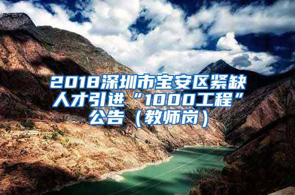 2018深圳市宝安区紧缺人才引进“1000工程”公告（教师岗）