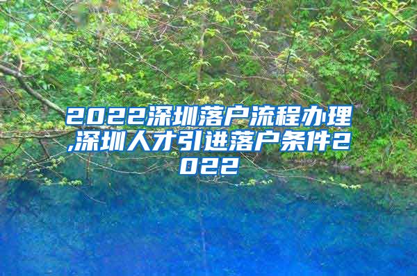 2022深圳落户流程办理,深圳人才引进落户条件2022