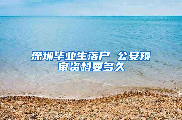 深圳毕业生落户 公安预审资料要多久