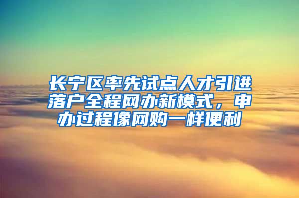 长宁区率先试点人才引进落户全程网办新模式，申办过程像网购一样便利