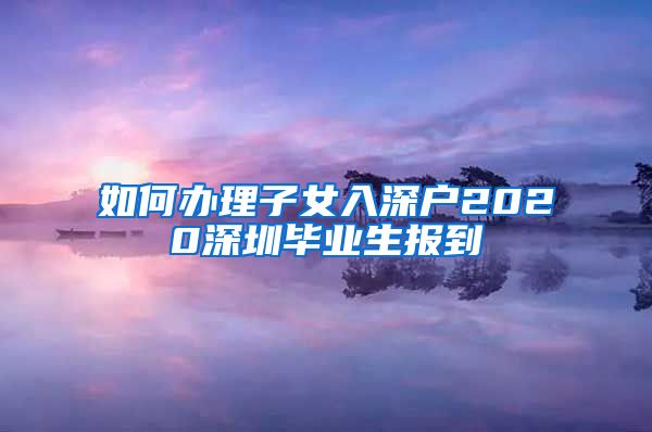 如何办理子女入深户2020深圳毕业生报到