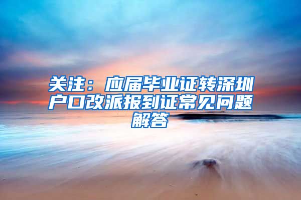 关注：应届毕业证转深圳户口改派报到证常见问题解答