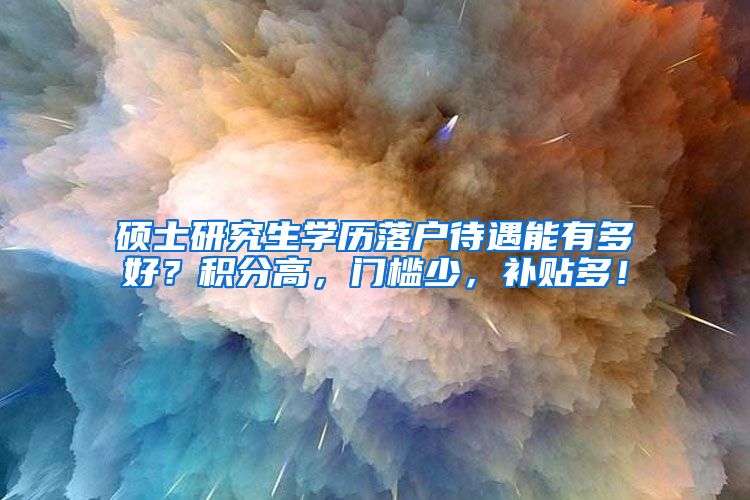 硕士研究生学历落户待遇能有多好？积分高，门槛少，补贴多！