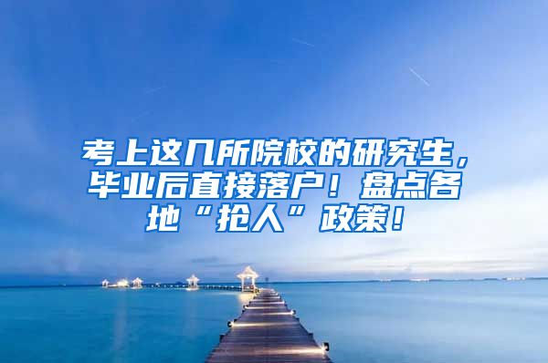考上这几所院校的研究生，毕业后直接落户！盘点各地“抢人”政策！