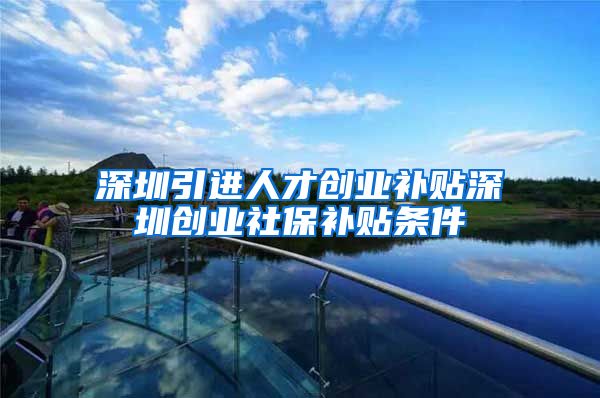 深圳引进人才创业补贴深圳创业社保补贴条件