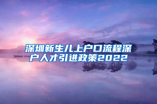 深圳新生儿上户口流程深户人才引进政策2022