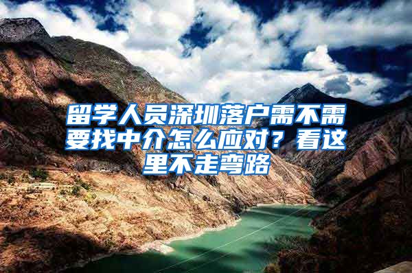 留学人员深圳落户需不需要找中介怎么应对？看这里不走弯路