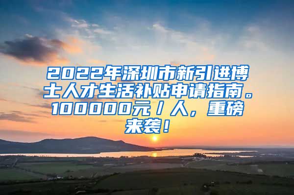 2022年深圳市新引进博士人才生活补贴申请指南。100000元／人，重磅来袭！