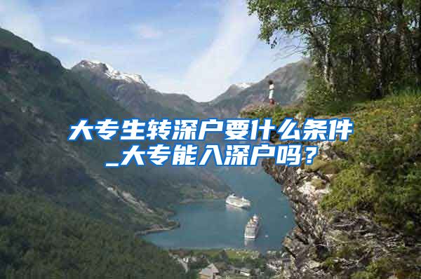 大专生转深户要什么条件_大专能入深户吗？