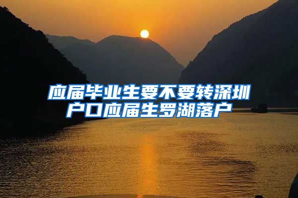 应届毕业生要不要转深圳户口应届生罗湖落户