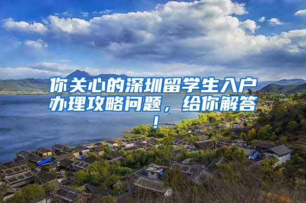 你关心的深圳留学生入户办理攻略问题，给你解答！