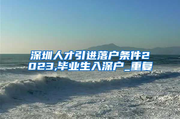 深圳人才引进落户条件2023,毕业生入深户_重复