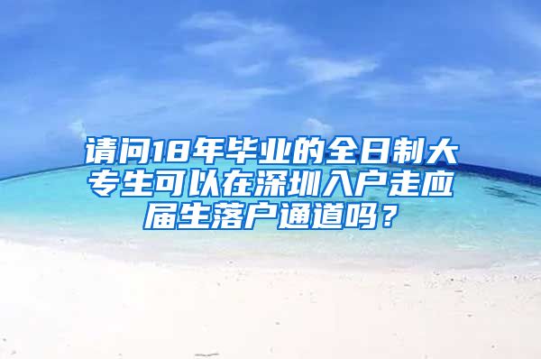 请问18年毕业的全日制大专生可以在深圳入户走应届生落户通道吗？