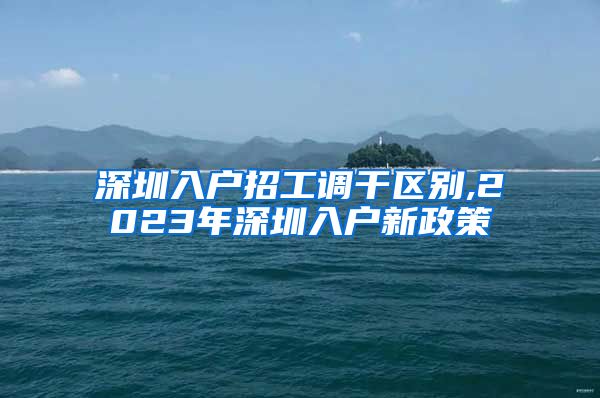 深圳入户招工调干区别,2023年深圳入户新政策