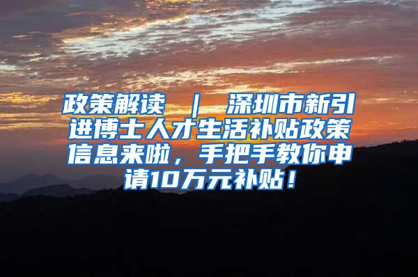 政策解读 ｜ 深圳市新引进博士人才生活补贴政策信息来啦，手把手教你申请10万元补贴！