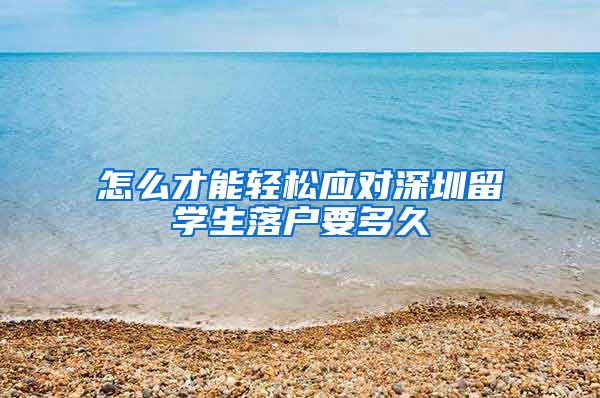 怎么才能轻松应对深圳留学生落户要多久