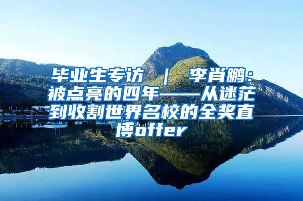 毕业生专访 ｜ 李肖鹏：被点亮的四年——从迷茫到收割世界名校的全奖直博offer