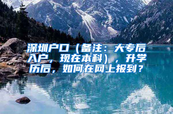 深圳户口（备注：大专后入户，现在本科），升学历后，如何在网上报到？