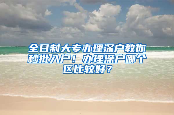 全日制大专办理深户教你秒批入户！办理深户哪个区比较好？