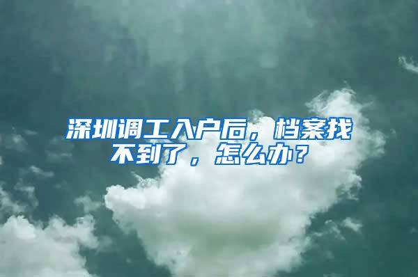 深圳调工入户后，档案找不到了，怎么办？