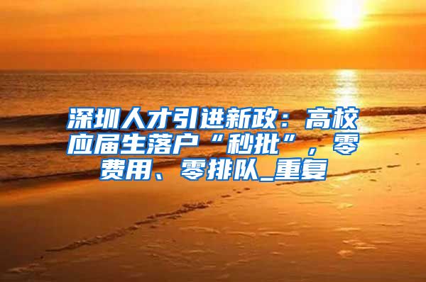 深圳人才引进新政：高校应届生落户“秒批”, 零费用、零排队_重复
