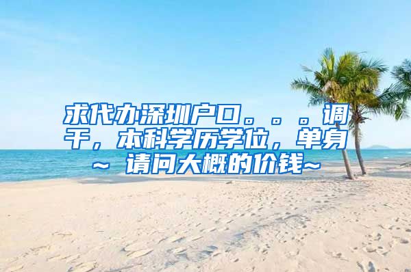 求代办深圳户口。。。调干，本科学历学位，单身~ 请问大概的价钱~