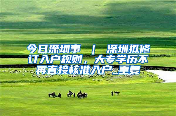 今日深圳事 ｜ 深圳拟修订入户规则，大专学历不再直接核准入户_重复