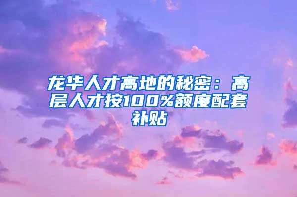 龙华人才高地的秘密：高层人才按100%额度配套补贴