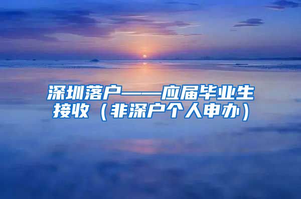 深圳落户——应届毕业生接收（非深户个人申办）