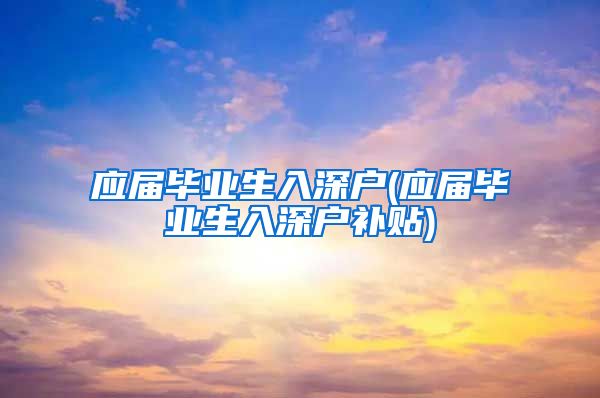 应届毕业生入深户(应届毕业生入深户补贴)