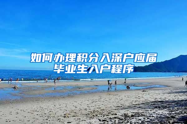 如何办理积分入深户应届毕业生入户程序