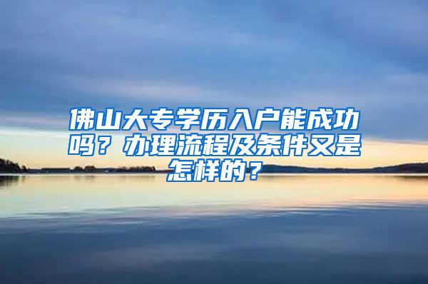 佛山大专学历入户能成功吗？办理流程及条件又是怎样的？